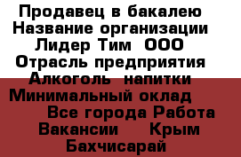 Продавец в бакалею › Название организации ­ Лидер Тим, ООО › Отрасль предприятия ­ Алкоголь, напитки › Минимальный оклад ­ 28 350 - Все города Работа » Вакансии   . Крым,Бахчисарай